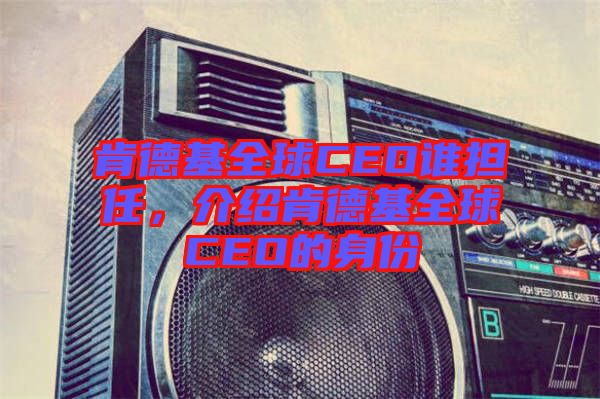 肯德基全球CEO誰(shuí)擔(dān)任，介紹肯德基全球CEO的身份