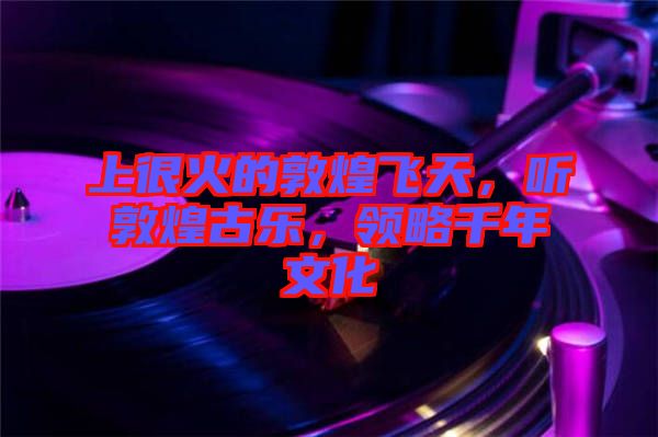 上很火的敦煌飛天，聽敦煌古樂，領(lǐng)略千年文化