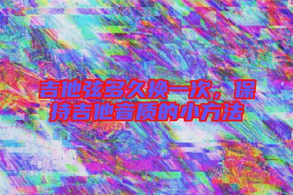 吉他弦多久換一次，保持吉他音質(zhì)的小方法