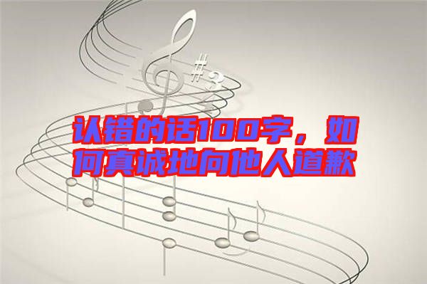 認(rèn)錯(cuò)的話100字，如何真誠地向他人道歉