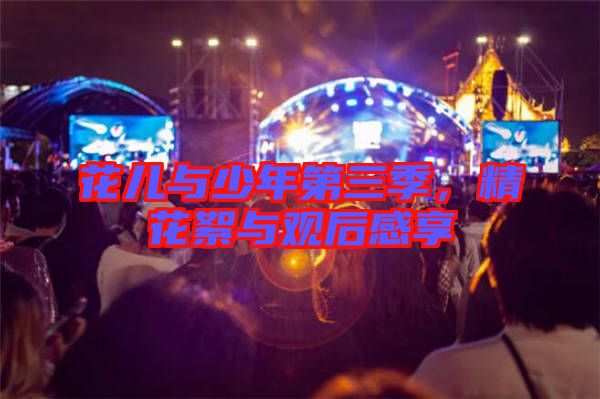 花兒與少年第三季，精花絮與觀后感享