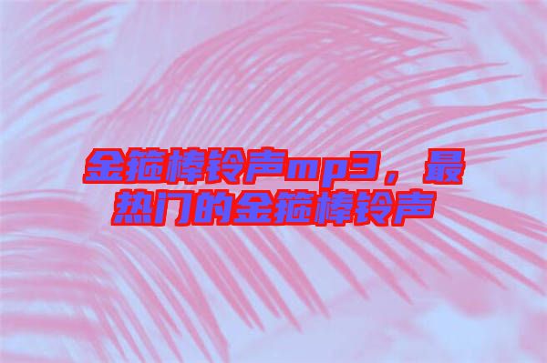 金箍棒鈴聲mp3，最熱門(mén)的金箍棒鈴聲