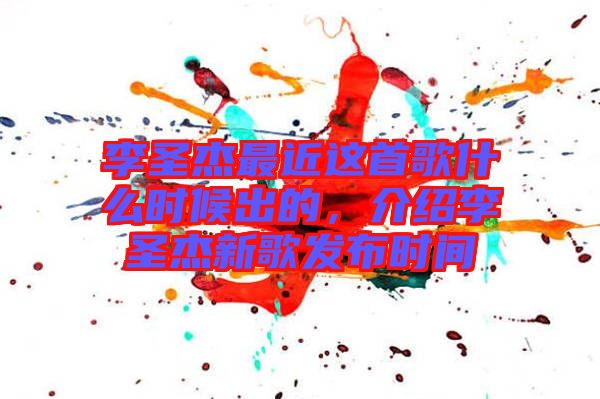 李圣杰最近這首歌什么時候出的，介紹李圣杰新歌發(fā)布時間
