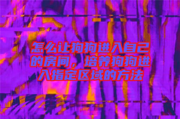 怎么讓狗狗進(jìn)入自己的房間，培養(yǎng)狗狗進(jìn)入指定區(qū)域的方法
