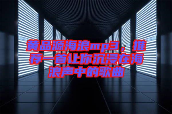 黃品源海浪mp3，推薦一首讓你沉浸在海浪聲中的歌曲