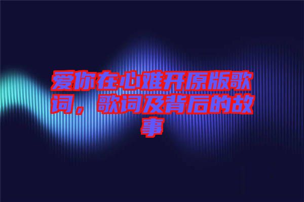 愛(ài)你在心難開(kāi)原版歌詞，歌詞及背后的故事