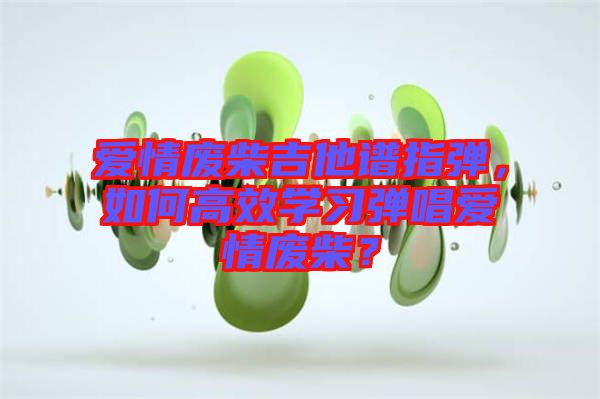 愛情廢柴吉他譜指彈，如何高效學(xué)習(xí)彈唱愛情廢柴？