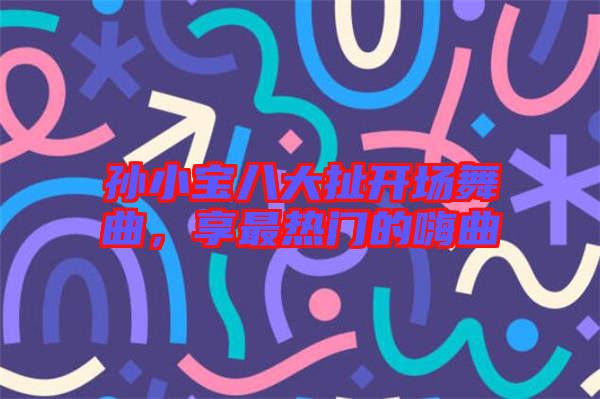 孫小寶八大扯開場(chǎng)舞曲，享最熱門的嗨曲