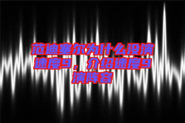 范迪塞爾為什么沒演速度9，介紹速度9演陣容