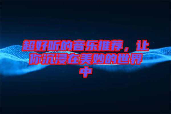 超好聽的音樂推薦，讓你沉浸在美妙的世界中
