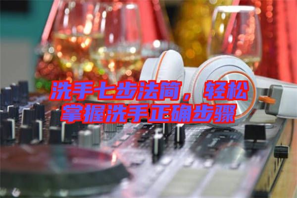 洗手七步法簡，輕松掌握洗手正確步驟