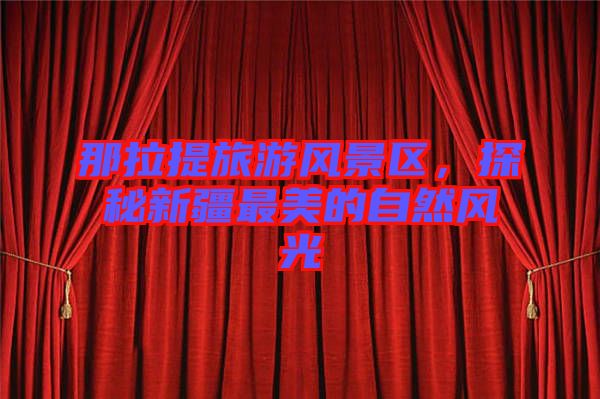 那拉提旅游風景區(qū)，探秘新疆最美的自然風光
