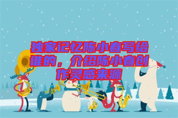 獨(dú)家記憶陳小春寫給誰(shuí)的，介紹陳小春創(chuàng)作靈感來源