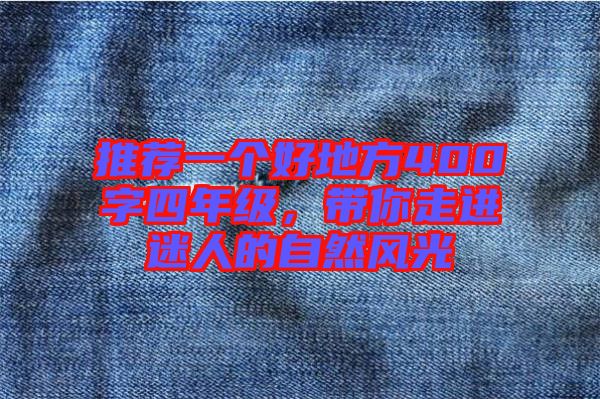 推薦一個(gè)好地方400字四年級(jí)，帶你走進(jìn)迷人的自然風(fēng)光