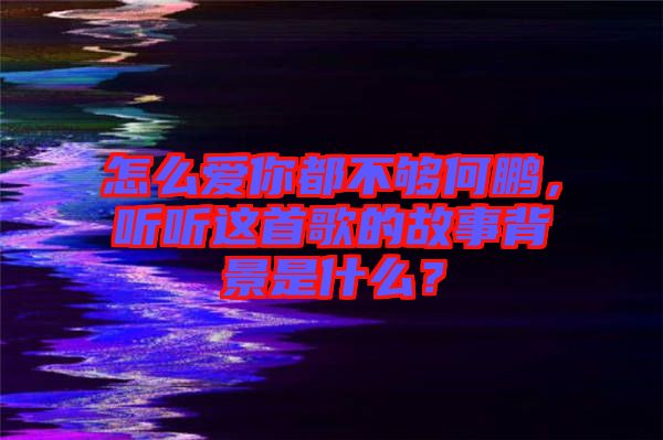 怎么愛你都不夠何鵬，聽聽這首歌的故事背景是什么？