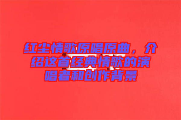 紅塵情歌原唱原曲，介紹這首經(jīng)典情歌的演唱者和創(chuàng)作背景