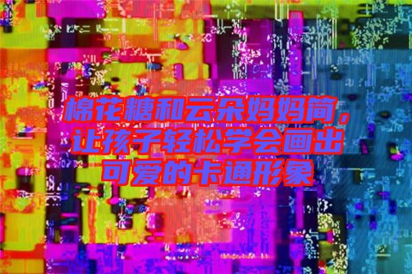 棉花糖和云朵媽媽簡，讓孩子輕松學(xué)會畫出可愛的卡通形象