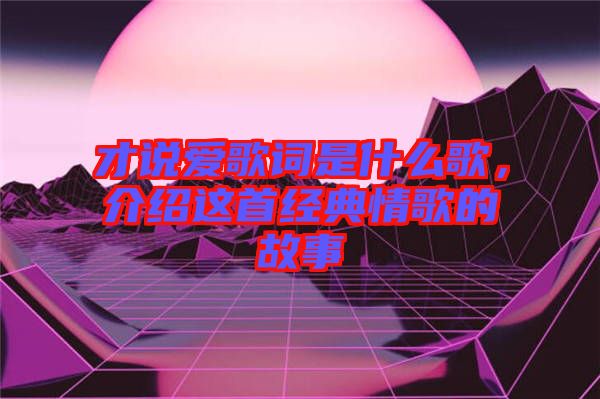才說愛歌詞是什么歌，介紹這首經(jīng)典情歌的故事