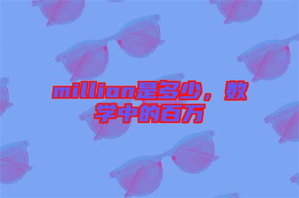 million是多少，數(shù)學(xué)中的百萬(wàn)