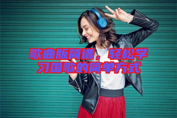 歌曲版簡(jiǎn)譜，輕松學(xué)習(xí)國(guó)歌的簡(jiǎn)單方式