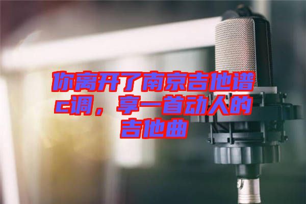 你離開了南京吉他譜c調(diào)，享一首動人的吉他曲