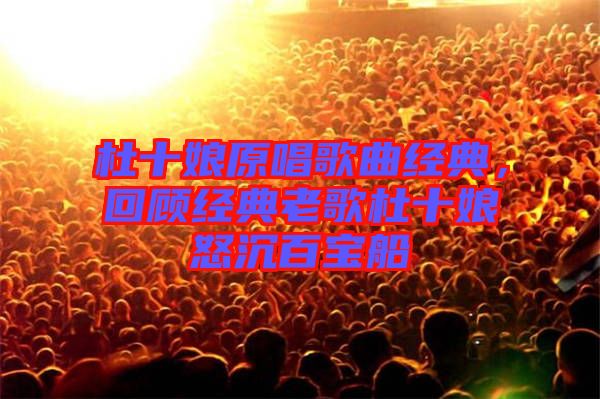 杜十娘原唱歌曲經(jīng)典，回顧經(jīng)典老歌杜十娘怒沉百寶船