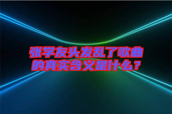張學友頭發(fā)亂了歌曲的真實含義是什么？