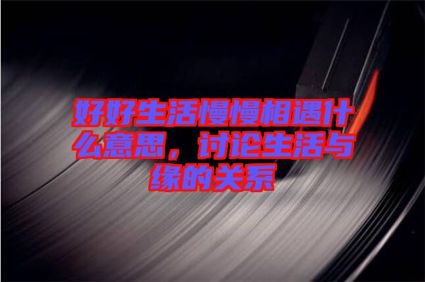 好好生活慢慢相遇什么意思，討論生活與緣的關(guān)系