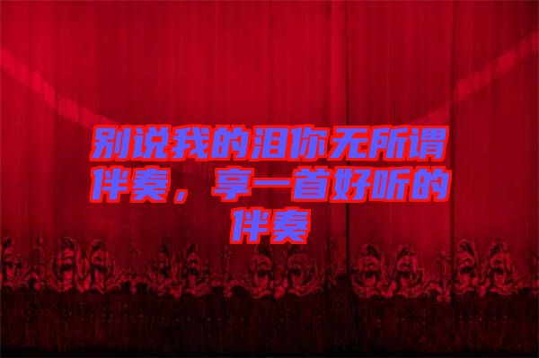 別說我的淚你無所謂伴奏，享一首好聽的伴奏
