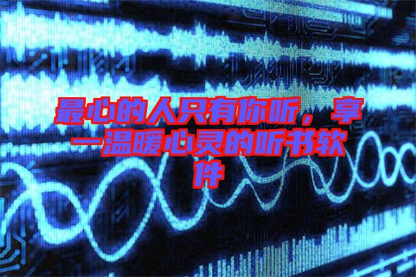 最心的人只有你聽，享一溫暖心靈的聽書軟件