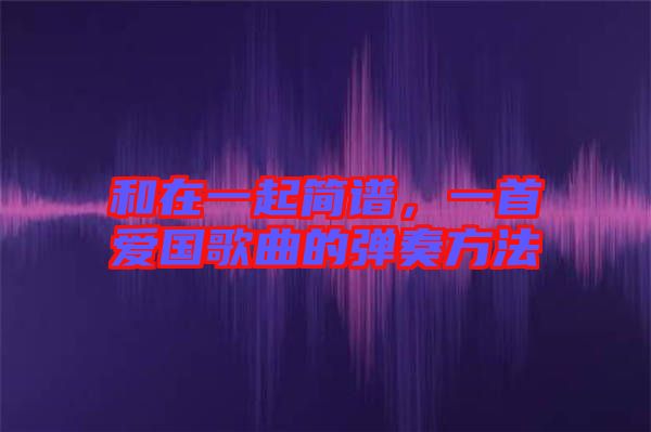 和在一起簡(jiǎn)譜，一首愛國(guó)歌曲的彈奏方法