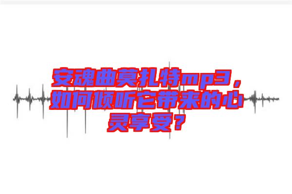 安魂曲莫扎特mp3，如何傾聽它帶來(lái)的心靈享受？