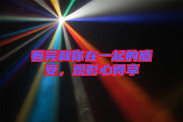 看完和你在一起的感受，觀影心得享