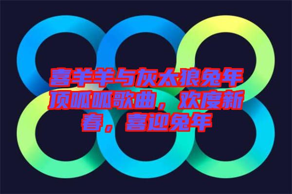 喜羊羊與灰太狼兔年頂呱呱歌曲，歡度新春，喜迎兔年