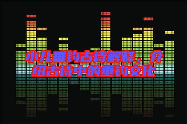 小兒垂釣古詩(shī)解釋，介紹古詩(shī)中的垂釣文化