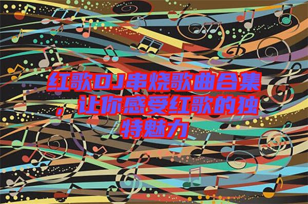 紅歌DJ串燒歌曲合集，讓你感受紅歌的獨特魅力