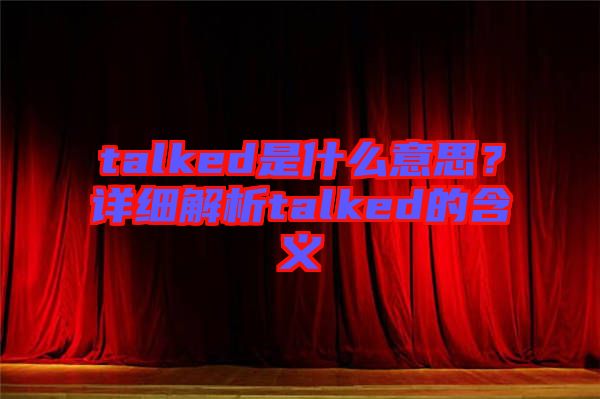 talked是什么意思？詳細(xì)解析talked的含義