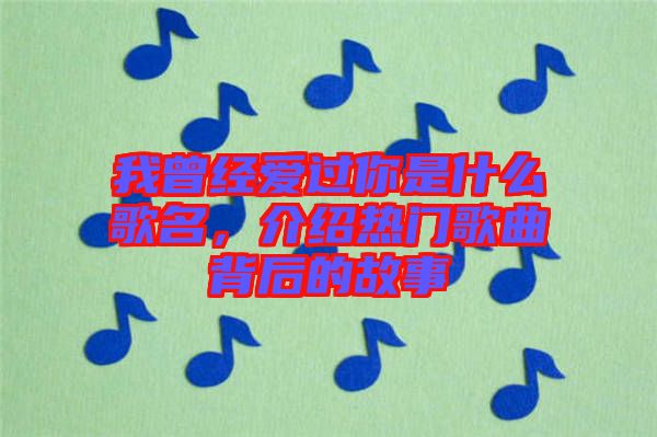 我曾經(jīng)愛過你是什么歌名，介紹熱門歌曲背后的故事