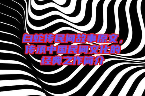 白蛇傳民間故事原文，傳承中國民間文化的經(jīng)典之作簡介