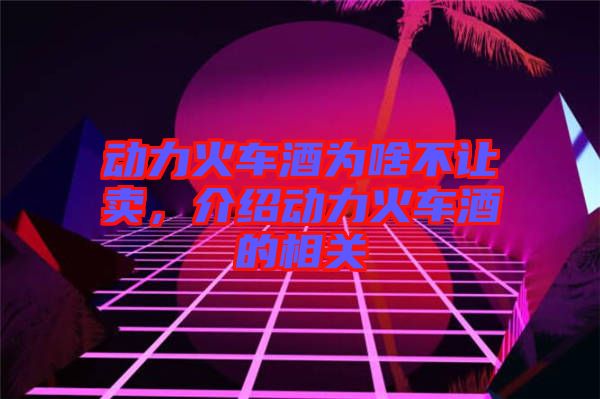 動力火車酒為啥不讓賣，介紹動力火車酒的相關(guān)
