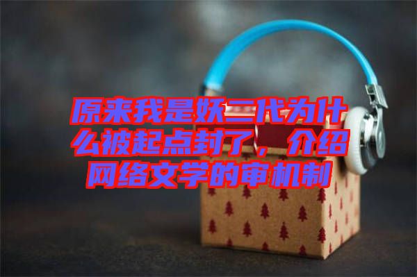 原來我是妖二代為什么被起點封了，介紹網(wǎng)絡(luò)文學(xué)的審機制
