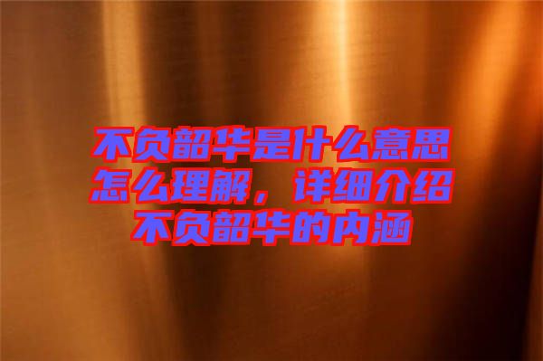 不負韶華是什么意思怎么理解，詳細介紹不負韶華的內(nèi)涵