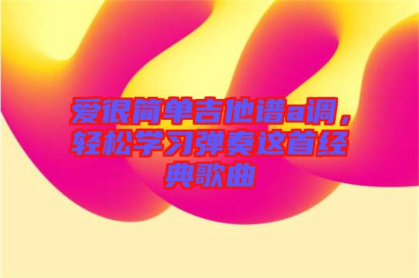 愛很簡單吉他譜a調(diào)，輕松學(xué)習(xí)彈奏這首經(jīng)典歌曲