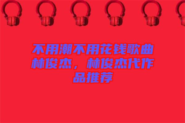 不用潮不用花錢歌曲林俊杰，林俊杰代作品推薦