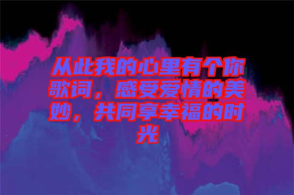 從此我的心里有個你歌詞，感受愛情的美妙，共同享幸福的時光