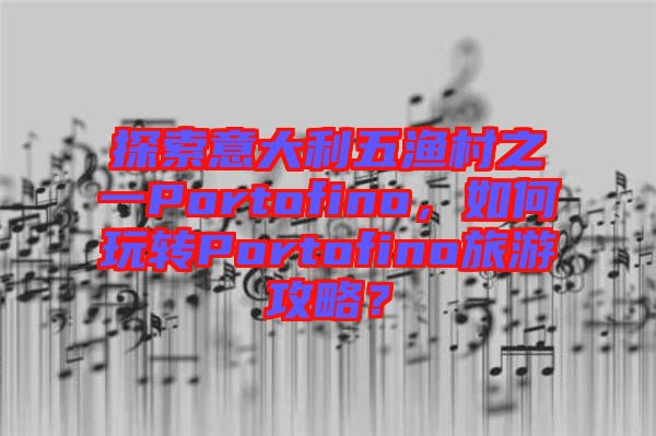 探索意大利五漁村之一Portofino，如何玩轉(zhuǎn)Portofino旅游攻略？