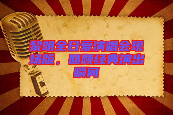 黎明全日愛演唱會現(xiàn)場版，回顧經(jīng)典演出瞬間