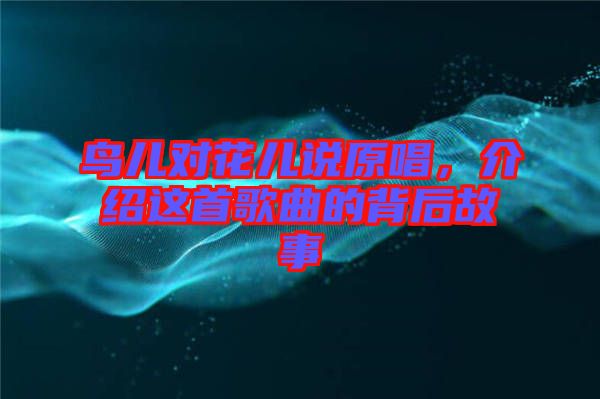 鳥兒對花兒說原唱，介紹這首歌曲的背后故事