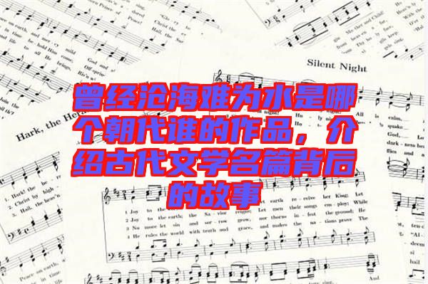 曾經(jīng)滄海難為水是哪個朝代誰的作品，介紹古代文學名篇背后的故事