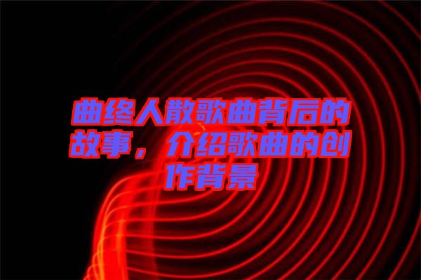 曲終人散歌曲背后的故事，介紹歌曲的創(chuàng)作背景